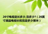 26寸电视是长多少,宽多少?（26英寸液晶电视长和宽是多少厘米）