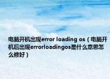 电脑开机出现error loading os（电脑开机后出现errorloadingos是什么意思怎么修好）