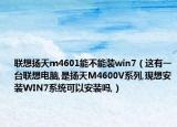 联想扬天m4601能不能装win7（这有一台联想电脑,是扬天M4600V系列,现想安装WIN7系统可以安装吗,）