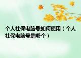 个人社保电脑号如何使用（个人社保电脑号是哪个）