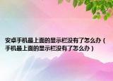 安卓手机最上面的显示栏没有了怎么办（手机最上面的显示栏没有了怎么办）