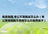我要离婚,老公不离我该怎么办（老公要离婚我不想离怎么办我有孩子）