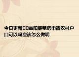 今日更新﻿﻿益阳廉租房申请农村户口可以吗应该怎么做呢