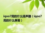 iqoo7用的什么扬声器（iqoo7用的什么屏幕）