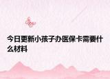 今日更新小孩子办医保卡需要什么材料