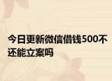 今日更新微信借钱500不还能立案吗