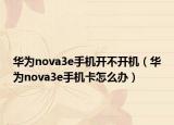华为nova3e手机开不开机（华为nova3e手机卡怎么办）
