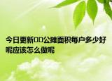 今日更新﻿﻿公摊面积每户多少好呢应该怎么做呢