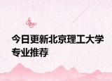 今日更新北京理工大学专业推荐