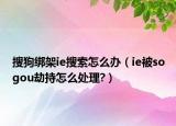 搜狗绑架ie搜索怎么办（ie被sogou劫持怎么处理?）