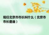 现任北京市市长叫什么（北京市市长是谁）