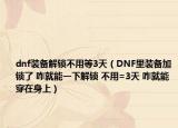 dnf装备解锁不用等3天（DNF里装备加锁了 咋就能一下解锁 不用=3天 咋就能穿在身上）