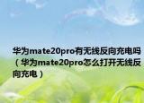 华为mate20pro有无线反向充电吗（华为mate20pro怎么打开无线反向充电）
