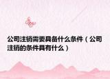 公司注销需要具备什么条件（公司注销的条件具有什么）