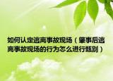如何认定逃离事故现场（肇事后逃离事故现场的行为怎么进行甄别）