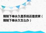 限制下单永久是系统还是卖家（限制下单永久怎么办）
