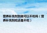 营养补充剂到底可以不吃吗（营养补充剂吃还是不吃）