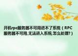 开机rpc服务器不可用进不了系统（RPC服务器不可用,无法进入系统,怎么处理?）