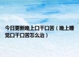 今日更新晚上口干口苦（晚上睡觉口干口苦怎么治）