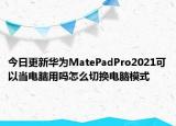 今日更新华为MatePadPro2021可以当电脑用吗怎么切换电脑模式