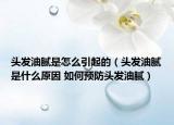 头发油腻是怎么引起的（头发油腻是什么原因 如何预防头发油腻）