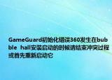 GameGuard初始化错误360发生在bubble  hall安装启动的时候请结束冲突过程或首先重新启动它