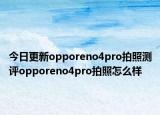今日更新opporeno4pro拍照测评opporeno4pro拍照怎么样