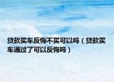 贷款买车反悔不买可以吗（贷款买车通过了可以反悔吗）