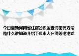 今日更新河南省住房公积金查询密码方法是什么谁知道介绍下呗本人在线等谢谢哈
