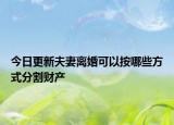 今日更新夫妻离婚可以按哪些方式分割财产