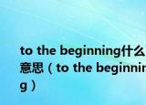 to the beginning什么意思（to the beginning）