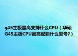 g45主板最高支持什么CPU（华硕G45主板CPU最高配到什么型号?）