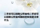 二手房可以提取公积金吗二手房可以提取公积金吗撤的时候需要注意什么