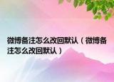 微博备注怎么改回默认（微博备注怎么改回默认）