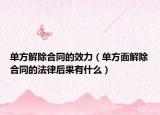 单方解除合同的效力（单方面解除合同的法律后果有什么）