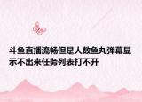 斗鱼直播流畅但是人数鱼丸弹幕显示不出来任务列表打不开