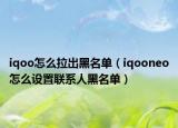 iqoo怎么拉出黑名单（iqooneo怎么设置联系人黑名单）