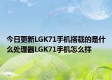 今日更新LGK71手机搭载的是什么处理器LGK71手机怎么样