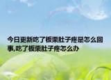 今日更新吃了板栗肚子疼是怎么回事,吃了板栗肚子疼怎么办