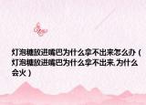 灯泡糖放进嘴巴为什么拿不出来怎么办（灯泡糖放进嘴巴为什么拿不出来,为什么会火）