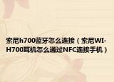 索尼h700蓝牙怎么连接（索尼WI-H700耳机怎么通过NFC连接手机）
