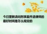 今日更新请问刑事案件请律师的最好时间是怎么规定的