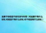 龙眼干和桂圆干的功效与作用（吃龙眼干有什么好处,吃桂圆干有什么好处,吃干桂圆有什么好处）