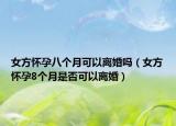 女方怀孕八个月可以离婚吗（女方怀孕8个月是否可以离婚）