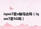 iqoo7是x轴马达吗（iqoo7是5G吗）