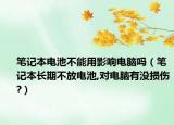 笔记本电池不能用影响电脑吗（笔记本长期不放电池,对电脑有没损伤?）