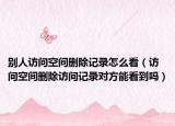 别人访问空间删除记录怎么看（访问空间删除访问记录对方能看到吗）
