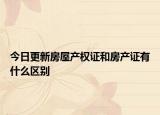今日更新房屋产权证和房产证有什么区别