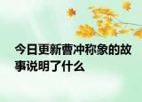 今日更新曹冲称象的故事说明了什么
