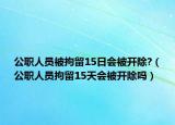 公职人员被拘留15日会被开除?（公职人员拘留15天会被开除吗）